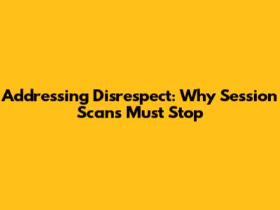 Addressing Disrespect: Why Session Scans Must Stop