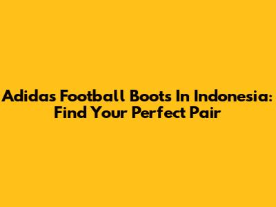 Adidas Football Boots In Indonesia: Find Your Perfect Pair