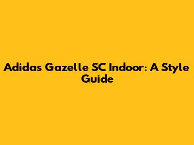Adidas Gazelle SC Indoor: A Style Guide