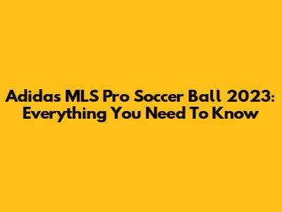 Adidas MLS Pro Soccer Ball 2023: Everything You Need To Know