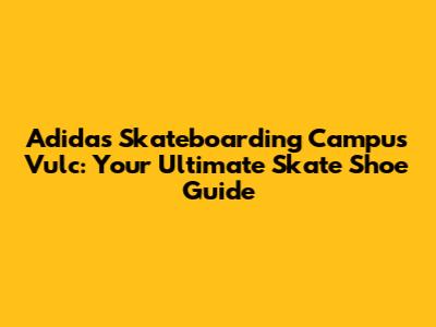Adidas Skateboarding Campus Vulc: Your Ultimate Skate Shoe Guide