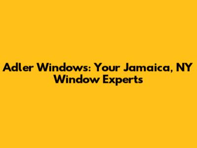 Adler Windows: Your Jamaica, NY Window Experts