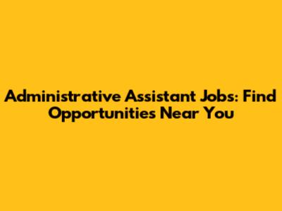 Administrative Assistant Jobs: Find Opportunities Near You