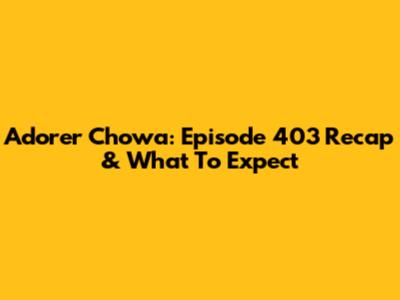 Adorer Chowa: Episode 403 Recap & What To Expect