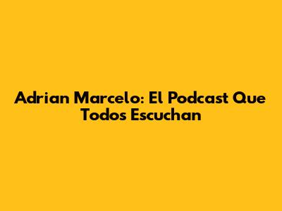 Adrian Marcelo: El Podcast Que Todos Escuchan