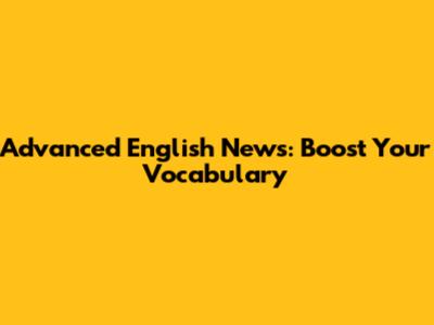 Advanced English News: Boost Your Vocabulary