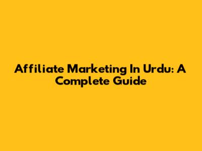 Affiliate Marketing In Urdu: A Complete Guide