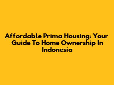 Affordable Prima Housing: Your Guide To Home Ownership In Indonesia