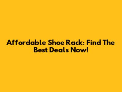 Affordable Shoe Rack: Find The Best Deals Now!