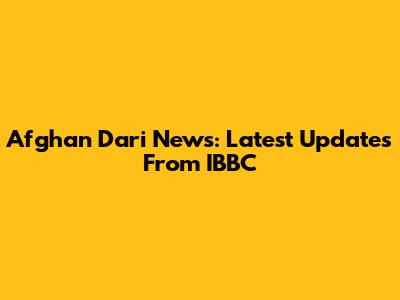 Afghan Dari News: Latest Updates From IBBC