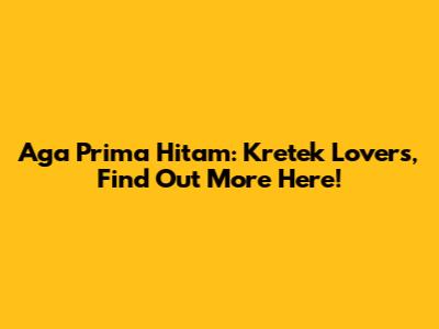 Aga Prima Hitam: Kretek Lovers, Find Out More Here!