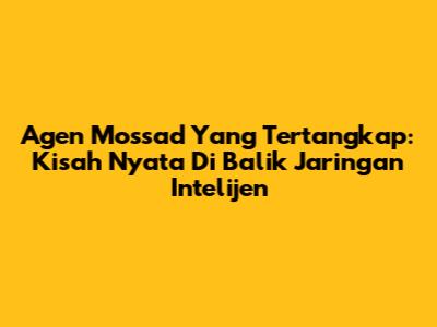 Agen Mossad Yang Tertangkap: Kisah Nyata Di Balik Jaringan Intelijen