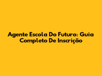 Agente Escola Do Futuro: Guia Completo De Inscrição