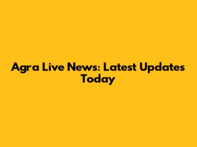 Agra Live News: Latest Updates Today