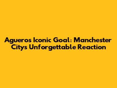 Aguero's Iconic Goal: Manchester City's Unforgettable Reaction