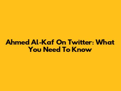 Ahmed Al-Kaf On Twitter: What You Need To Know