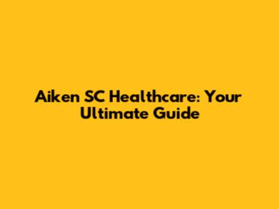 Aiken SC Healthcare: Your Ultimate Guide
