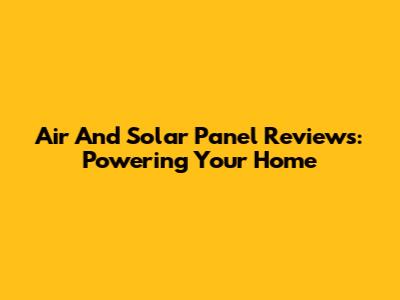 Air And Solar Panel Reviews: Powering Your Home