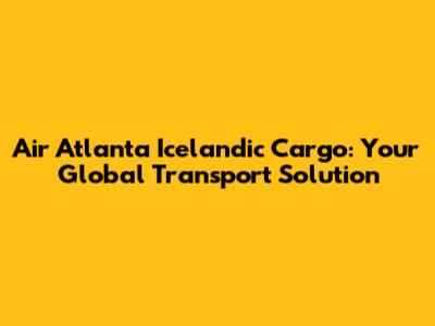 Air Atlanta Icelandic Cargo: Your Global Transport Solution