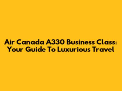 Air Canada A330 Business Class: Your Guide To Luxurious Travel