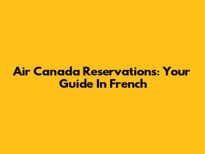 Air Canada Reservations: Your Guide In French
