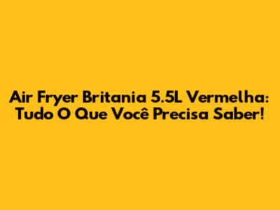 Air Fryer Britania 5.5L Vermelha: Tudo O Que Você Precisa Saber!