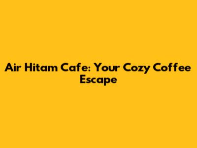 Air Hitam Cafe: Your Cozy Coffee Escape