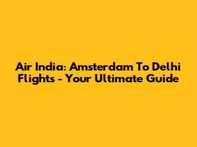Air India: Amsterdam To Delhi Flights - Your Ultimate Guide