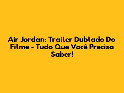 Air Jordan: Trailer Dublado Do Filme - Tudo Que Você Precisa Saber!