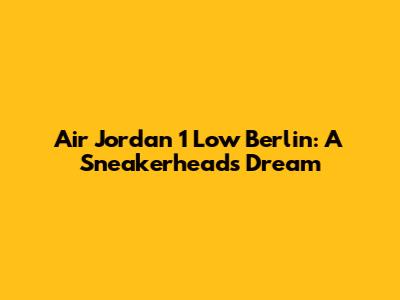 Air Jordan 1 Low Berlin: A Sneakerhead's Dream
