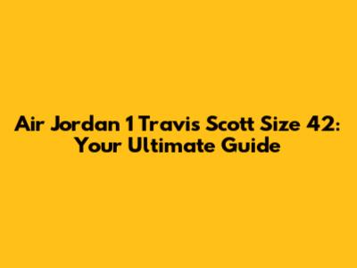 Air Jordan 1 Travis Scott Size 42: Your Ultimate Guide