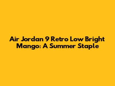 Air Jordan 9 Retro Low Bright Mango: A Summer Staple