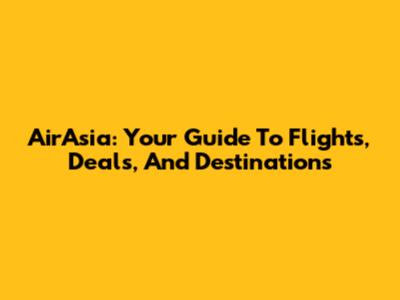 AirAsia: Your Guide To Flights, Deals, And Destinations