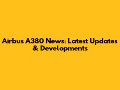 Airbus A380 News: Latest Updates & Developments