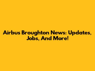 Airbus Broughton News: Updates, Jobs, And More!