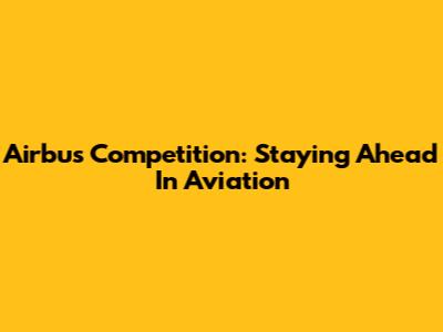 Airbus Competition: Staying Ahead In Aviation
