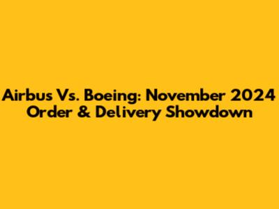 Airbus Vs. Boeing: November 2024 Order & Delivery Showdown