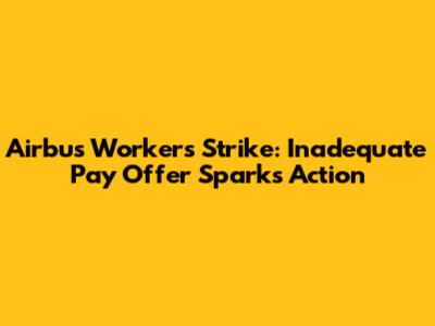 Airbus Workers Strike: Inadequate Pay Offer Sparks Action