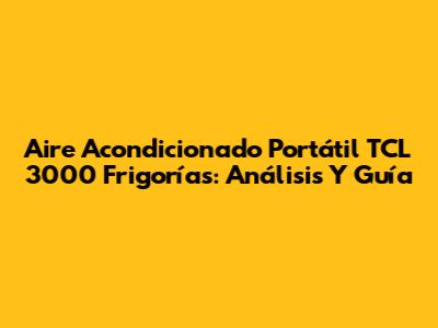 Aire Acondicionado Portátil TCL 3000 Frigorías: Análisis Y Guía