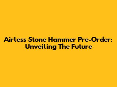 Airless Stone Hammer Pre-Order: Unveiling The Future