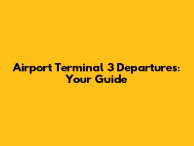 Airport Terminal 3 Departures: Your Guide