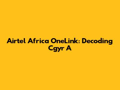 Airtel Africa OneLink: Decoding Cgyr A