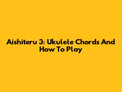 Aishiteru 3: Ukulele Chords And How To Play