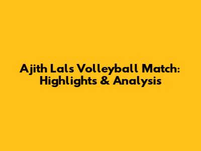 Ajith Lal's Volleyball Match: Highlights & Analysis