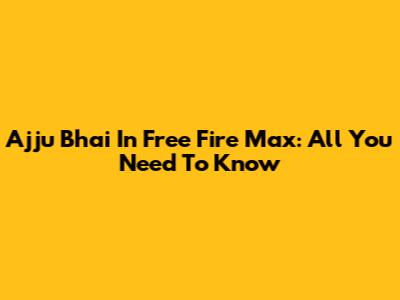 Ajju Bhai In Free Fire Max: All You Need To Know