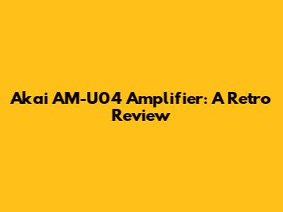 Akai AM-U04 Amplifier: A Retro Review