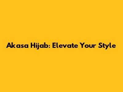 Akasa Hijab: Elevate Your Style
