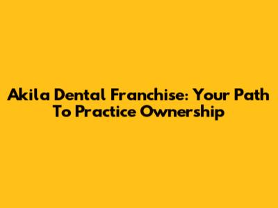 Akila Dental Franchise: Your Path To Practice Ownership