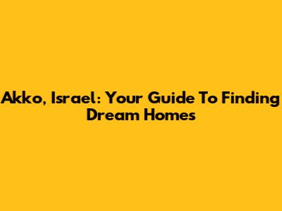 Akko, Israel: Your Guide To Finding Dream Homes