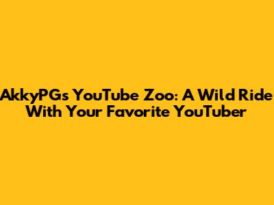AkkyPG's YouTube Zoo: A Wild Ride With Your Favorite YouTuber